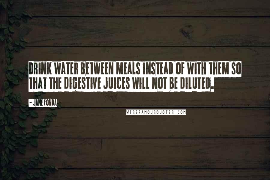 Jane Fonda Quotes: Drink water between meals instead of with them so that the digestive juices will not be diluted.