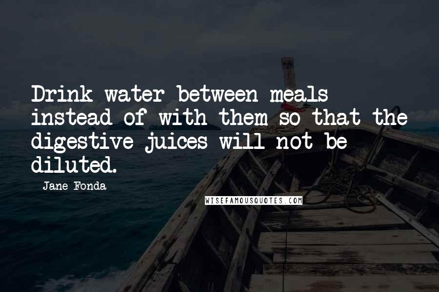 Jane Fonda Quotes: Drink water between meals instead of with them so that the digestive juices will not be diluted.