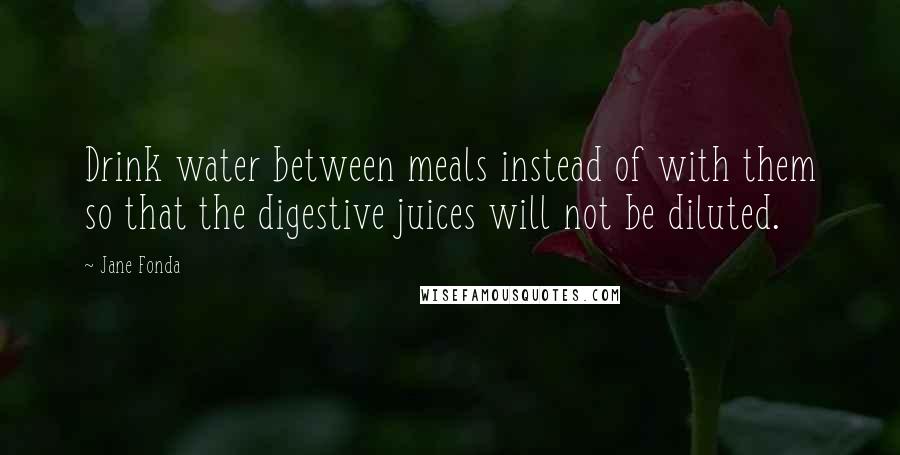 Jane Fonda Quotes: Drink water between meals instead of with them so that the digestive juices will not be diluted.