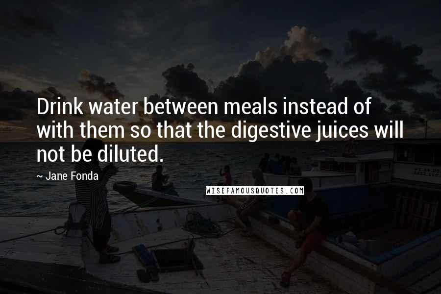 Jane Fonda Quotes: Drink water between meals instead of with them so that the digestive juices will not be diluted.