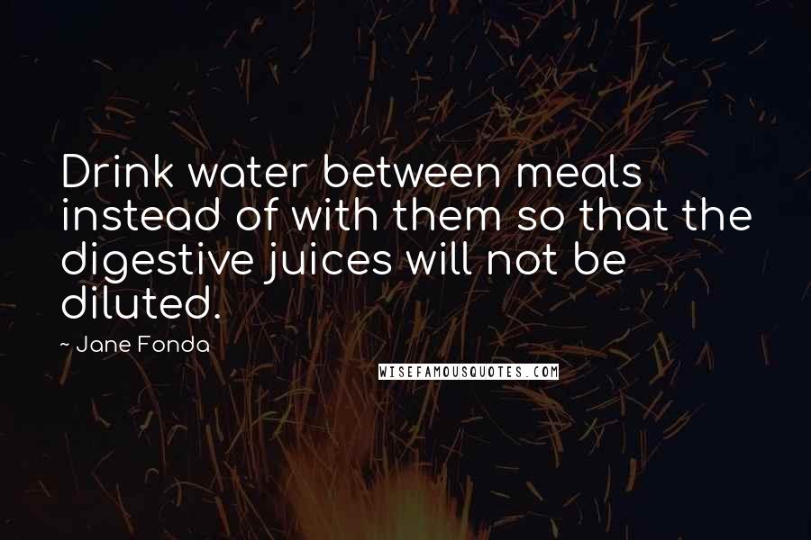 Jane Fonda Quotes: Drink water between meals instead of with them so that the digestive juices will not be diluted.