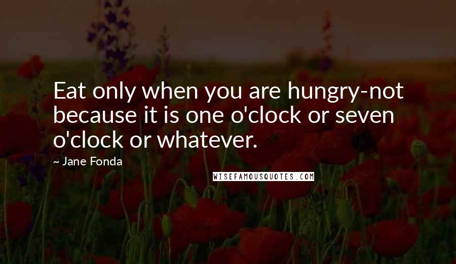 Jane Fonda Quotes: Eat only when you are hungry-not because it is one o'clock or seven o'clock or whatever.