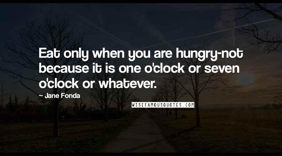 Jane Fonda Quotes: Eat only when you are hungry-not because it is one o'clock or seven o'clock or whatever.