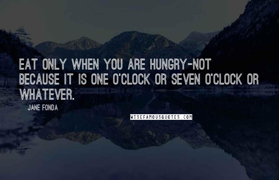 Jane Fonda Quotes: Eat only when you are hungry-not because it is one o'clock or seven o'clock or whatever.