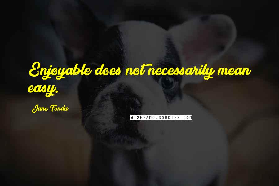 Jane Fonda Quotes: Enjoyable does not necessarily mean easy.