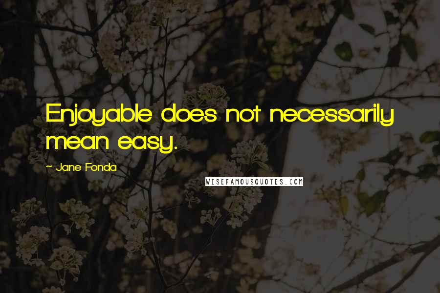 Jane Fonda Quotes: Enjoyable does not necessarily mean easy.