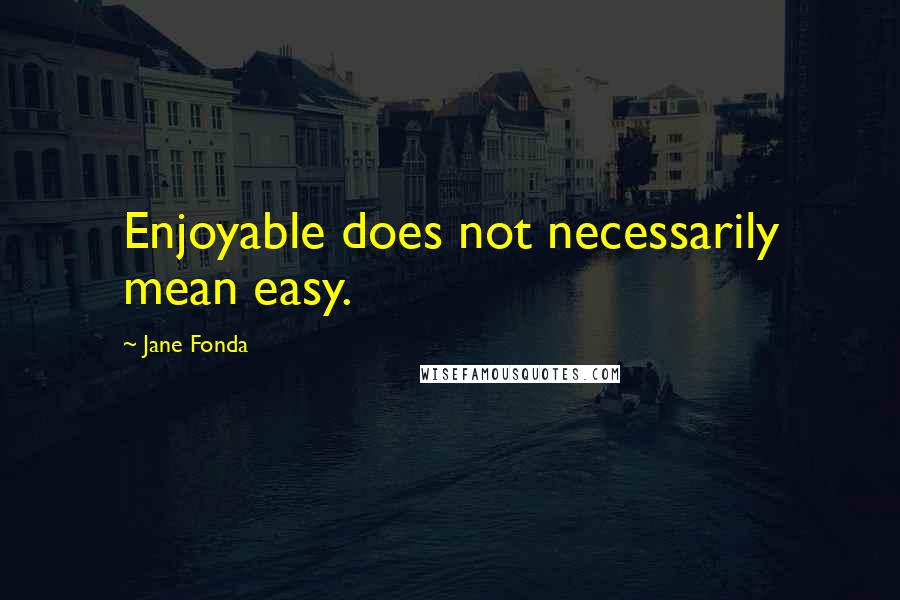 Jane Fonda Quotes: Enjoyable does not necessarily mean easy.