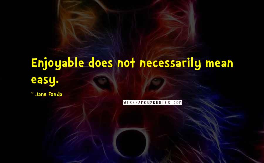 Jane Fonda Quotes: Enjoyable does not necessarily mean easy.