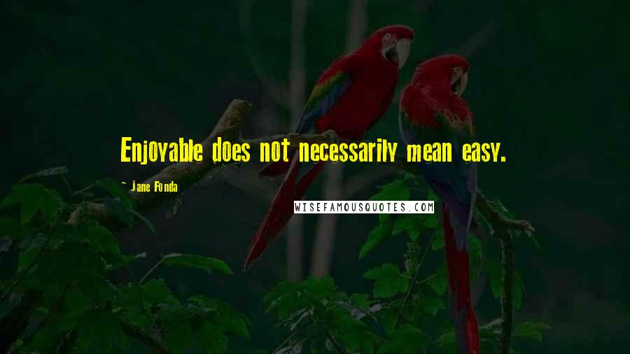 Jane Fonda Quotes: Enjoyable does not necessarily mean easy.