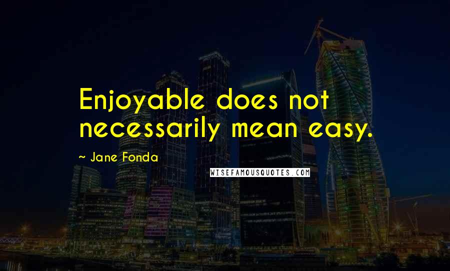 Jane Fonda Quotes: Enjoyable does not necessarily mean easy.