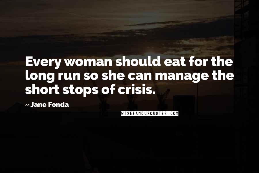 Jane Fonda Quotes: Every woman should eat for the long run so she can manage the short stops of crisis.