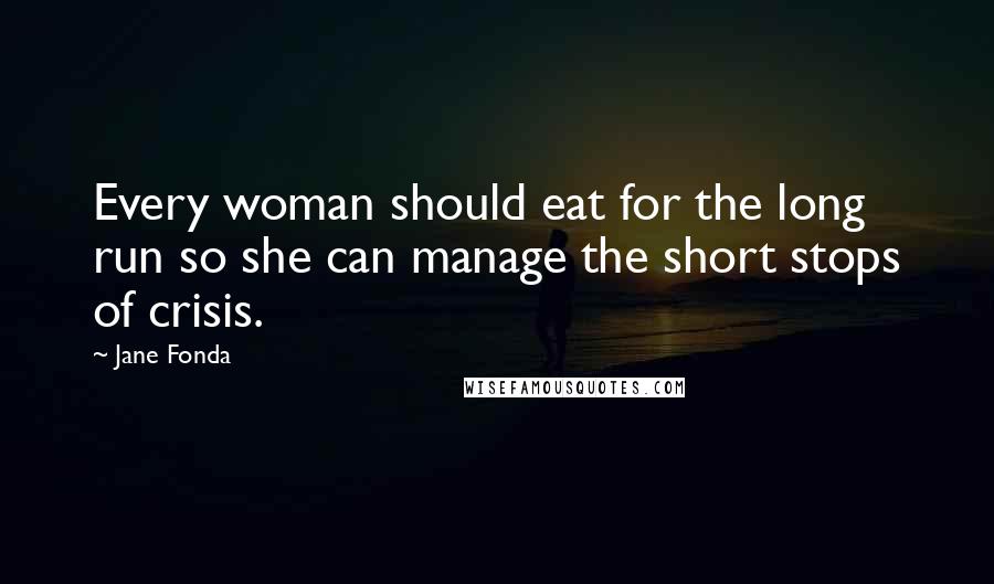 Jane Fonda Quotes: Every woman should eat for the long run so she can manage the short stops of crisis.