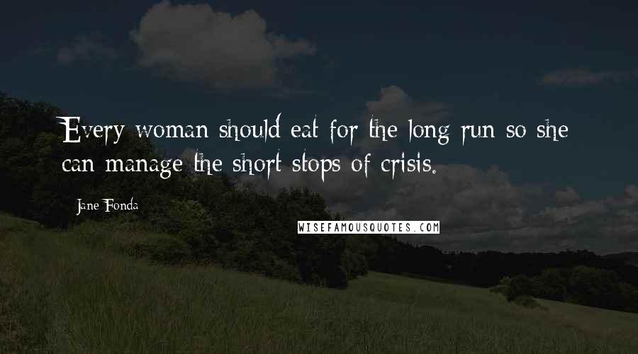 Jane Fonda Quotes: Every woman should eat for the long run so she can manage the short stops of crisis.