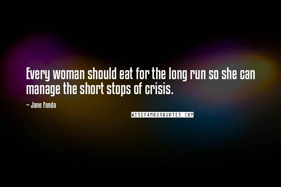 Jane Fonda Quotes: Every woman should eat for the long run so she can manage the short stops of crisis.