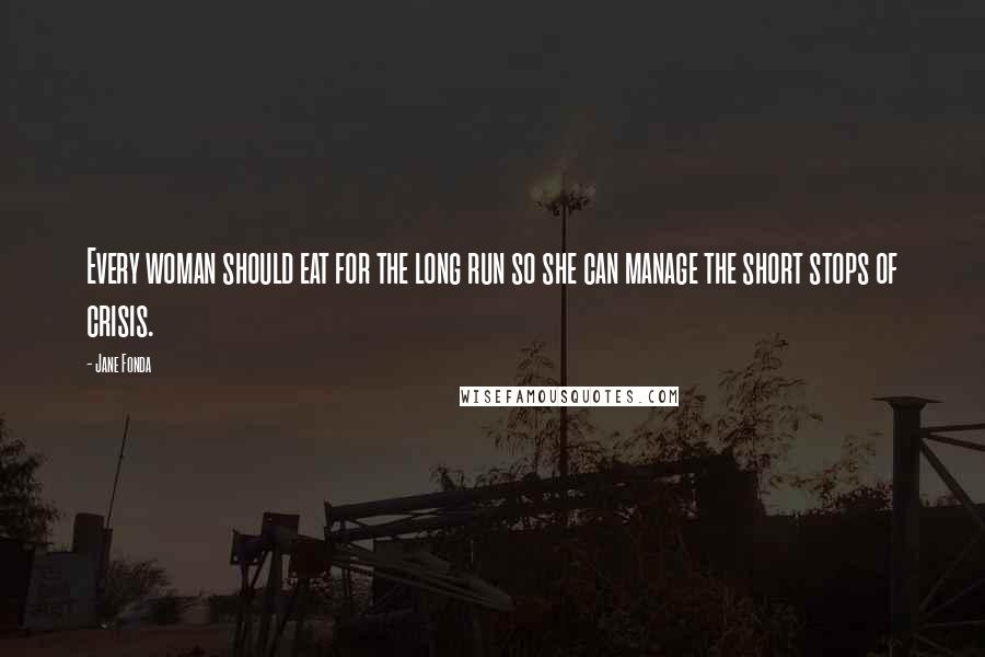 Jane Fonda Quotes: Every woman should eat for the long run so she can manage the short stops of crisis.