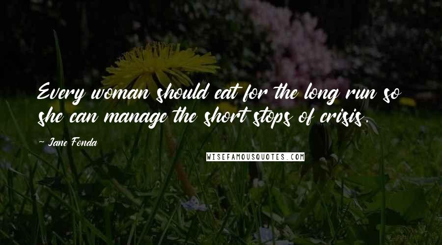 Jane Fonda Quotes: Every woman should eat for the long run so she can manage the short stops of crisis.