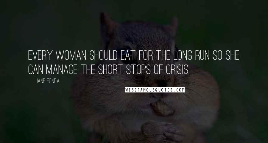 Jane Fonda Quotes: Every woman should eat for the long run so she can manage the short stops of crisis.