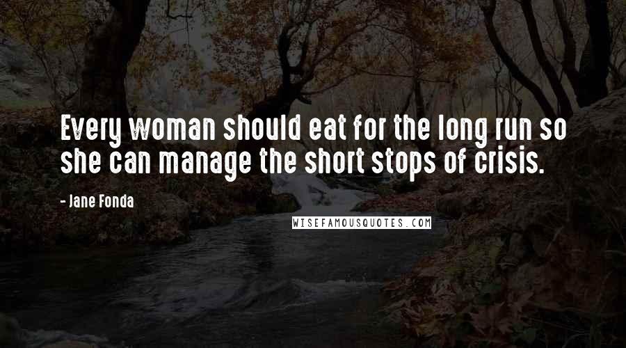 Jane Fonda Quotes: Every woman should eat for the long run so she can manage the short stops of crisis.