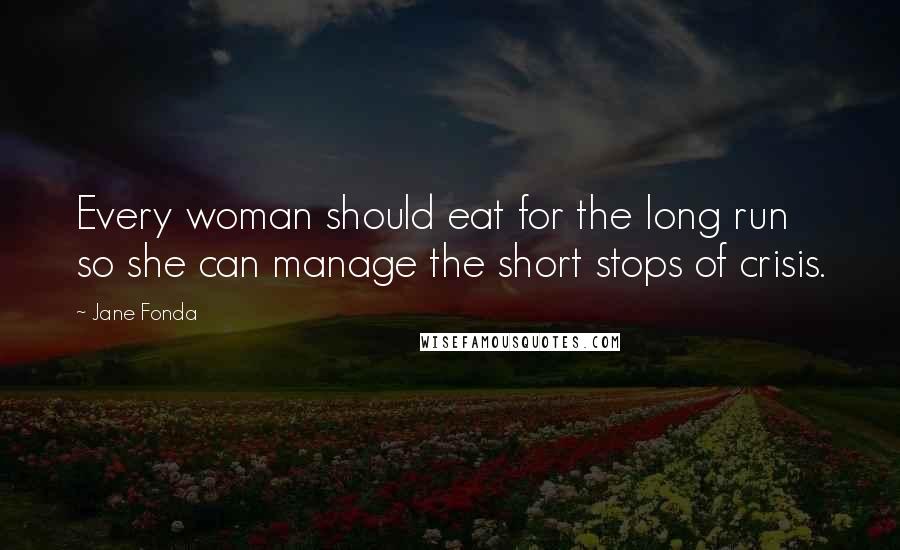 Jane Fonda Quotes: Every woman should eat for the long run so she can manage the short stops of crisis.