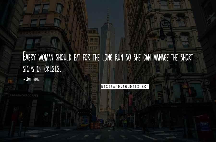 Jane Fonda Quotes: Every woman should eat for the long run so she can manage the short stops of crisis.