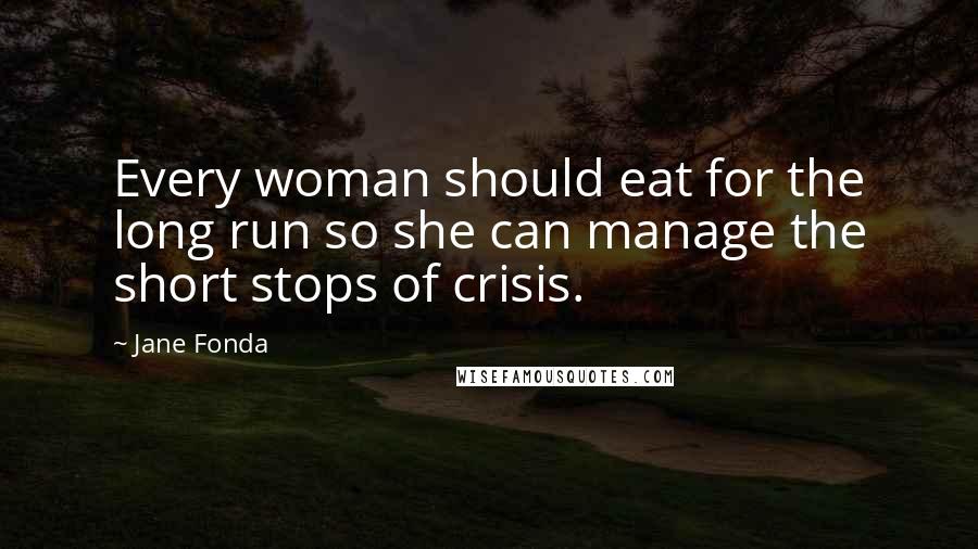 Jane Fonda Quotes: Every woman should eat for the long run so she can manage the short stops of crisis.