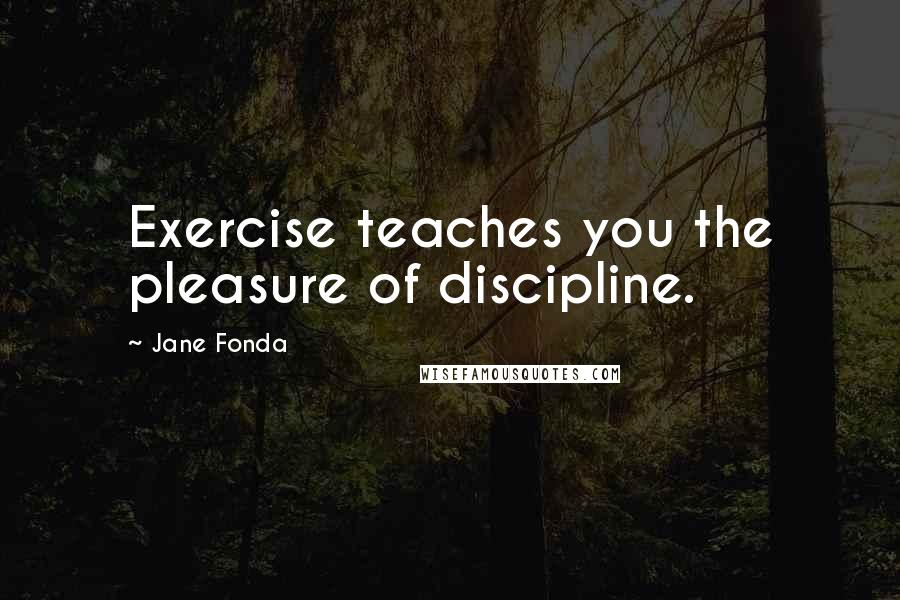 Jane Fonda Quotes: Exercise teaches you the pleasure of discipline.