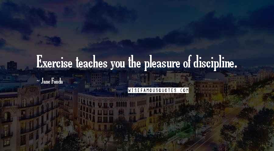 Jane Fonda Quotes: Exercise teaches you the pleasure of discipline.