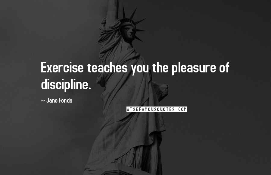 Jane Fonda Quotes: Exercise teaches you the pleasure of discipline.