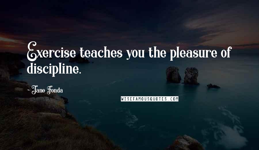 Jane Fonda Quotes: Exercise teaches you the pleasure of discipline.