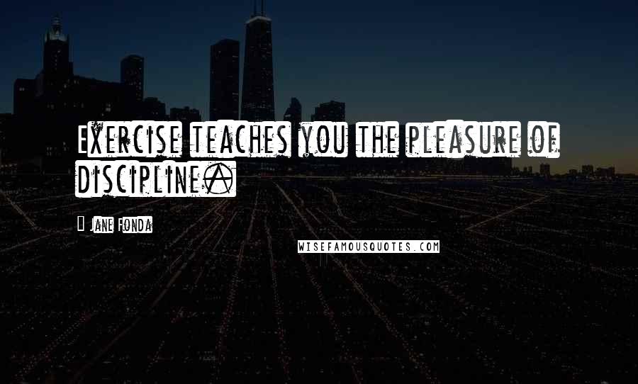 Jane Fonda Quotes: Exercise teaches you the pleasure of discipline.