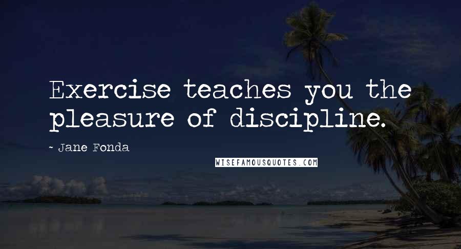 Jane Fonda Quotes: Exercise teaches you the pleasure of discipline.