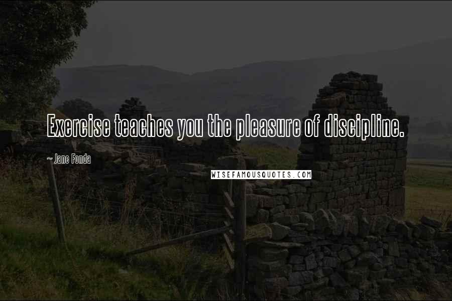 Jane Fonda Quotes: Exercise teaches you the pleasure of discipline.