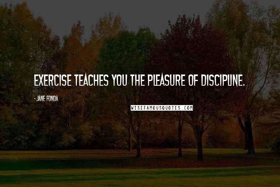 Jane Fonda Quotes: Exercise teaches you the pleasure of discipline.