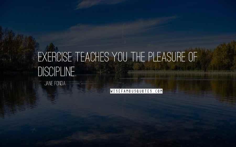 Jane Fonda Quotes: Exercise teaches you the pleasure of discipline.