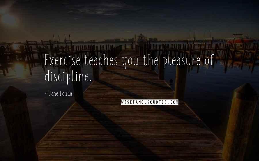 Jane Fonda Quotes: Exercise teaches you the pleasure of discipline.