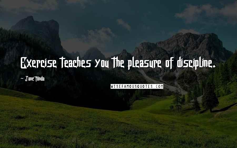 Jane Fonda Quotes: Exercise teaches you the pleasure of discipline.