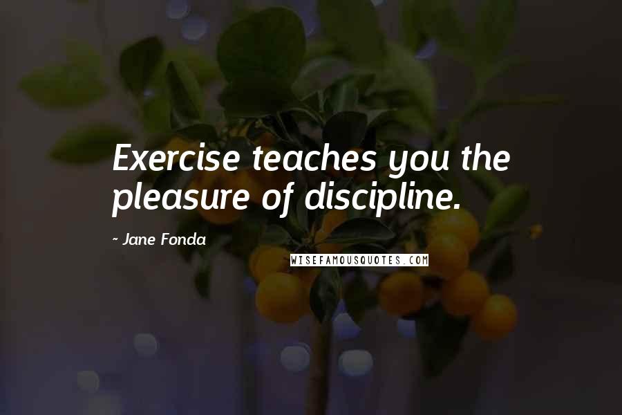 Jane Fonda Quotes: Exercise teaches you the pleasure of discipline.