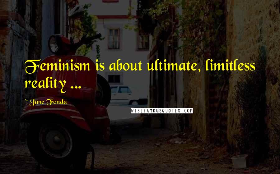 Jane Fonda Quotes: Feminism is about ultimate, limitless reality ...