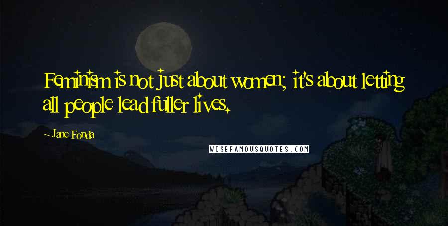 Jane Fonda Quotes: Feminism is not just about women; it's about letting all people lead fuller lives.