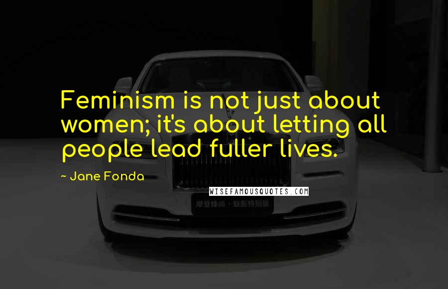 Jane Fonda Quotes: Feminism is not just about women; it's about letting all people lead fuller lives.