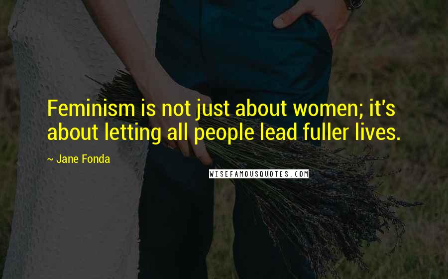 Jane Fonda Quotes: Feminism is not just about women; it's about letting all people lead fuller lives.