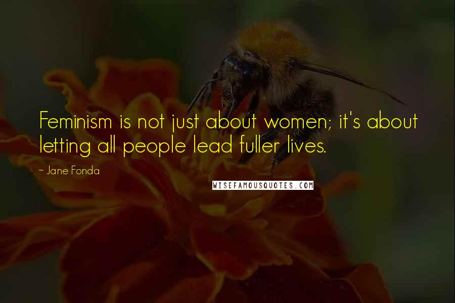 Jane Fonda Quotes: Feminism is not just about women; it's about letting all people lead fuller lives.