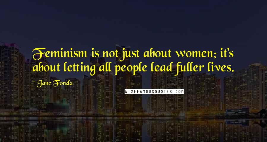Jane Fonda Quotes: Feminism is not just about women; it's about letting all people lead fuller lives.