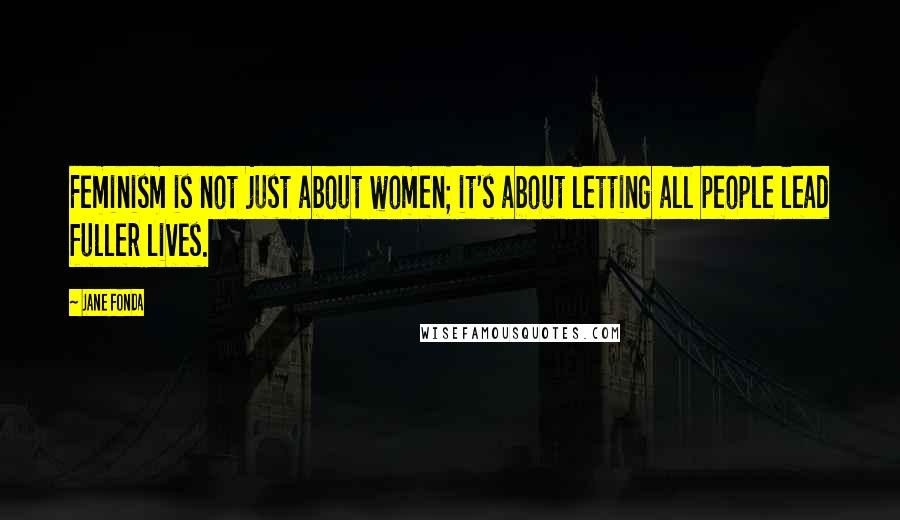 Jane Fonda Quotes: Feminism is not just about women; it's about letting all people lead fuller lives.