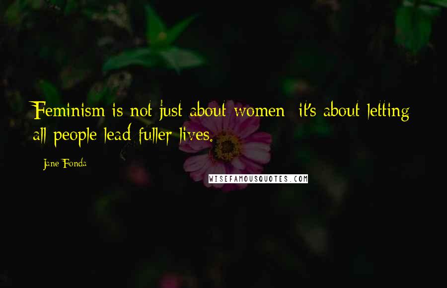 Jane Fonda Quotes: Feminism is not just about women; it's about letting all people lead fuller lives.