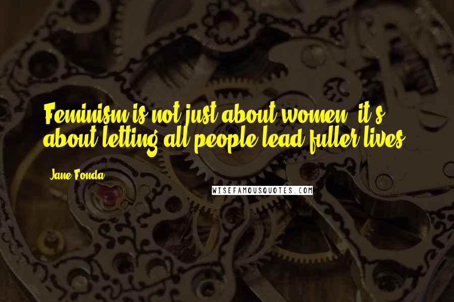 Jane Fonda Quotes: Feminism is not just about women; it's about letting all people lead fuller lives.