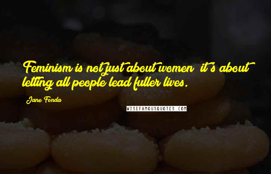 Jane Fonda Quotes: Feminism is not just about women; it's about letting all people lead fuller lives.