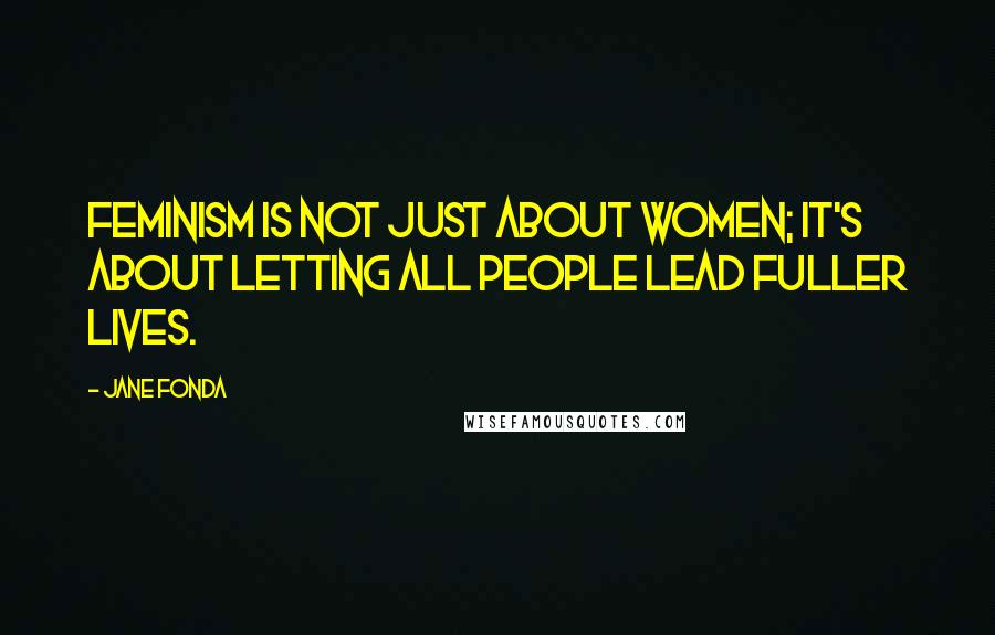 Jane Fonda Quotes: Feminism is not just about women; it's about letting all people lead fuller lives.