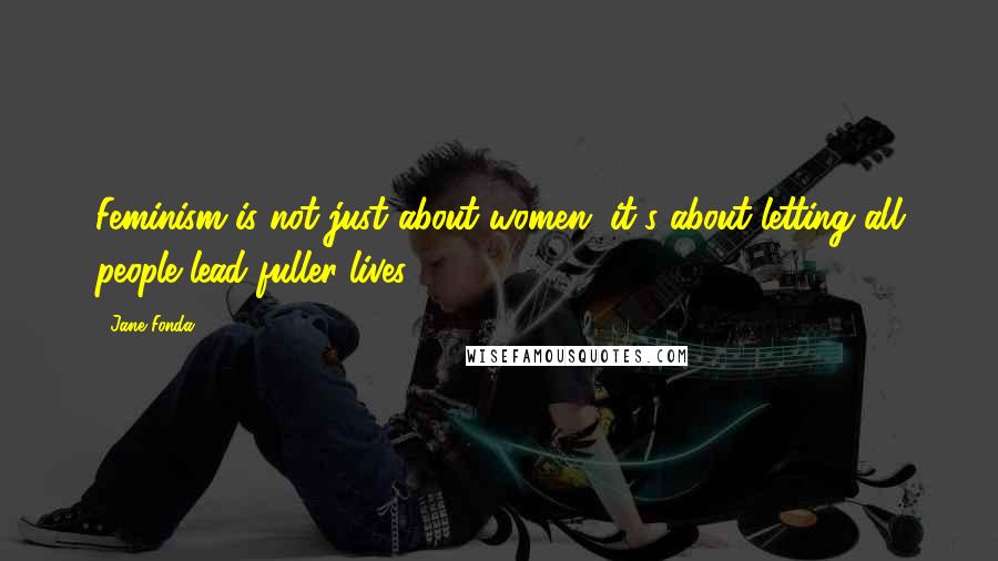 Jane Fonda Quotes: Feminism is not just about women; it's about letting all people lead fuller lives.