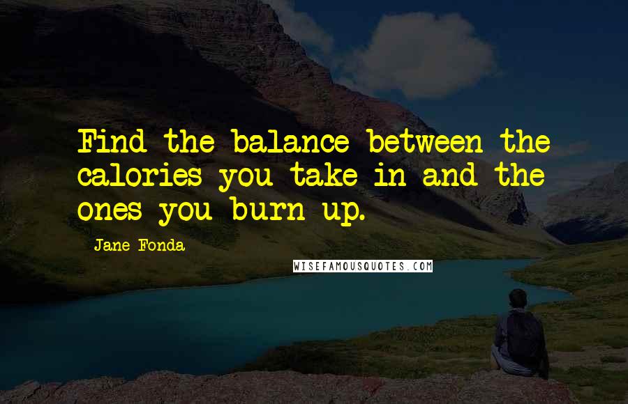 Jane Fonda Quotes: Find the balance between the calories you take in and the ones you burn up.